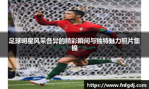 足球明星风采各异的精彩瞬间与独特魅力照片集锦