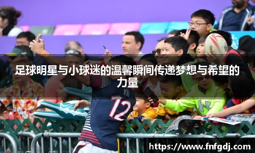 足球明星与小球迷的温馨瞬间传递梦想与希望的力量