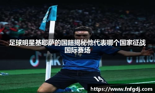 足球明星基耶萨的国籍揭秘他代表哪个国家征战国际赛场